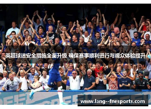 英超球迷安全措施全面升级 确保赛事顺利进行与观众体验提升