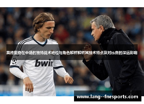莫德里奇在中场的独特战术地位与角色解析解析其技术特点及对比赛的深远影响