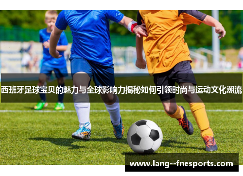 西班牙足球宝贝的魅力与全球影响力揭秘如何引领时尚与运动文化潮流