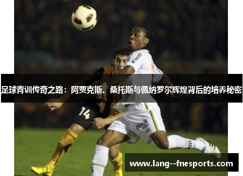 足球青训传奇之路:阿贾克斯、桑托斯与佩纳罗尔辉煌背后的培养秘密 足球青训传奇之路:阿贾克斯、桑托斯与佩纳罗尔辉煌背后的培养秘密