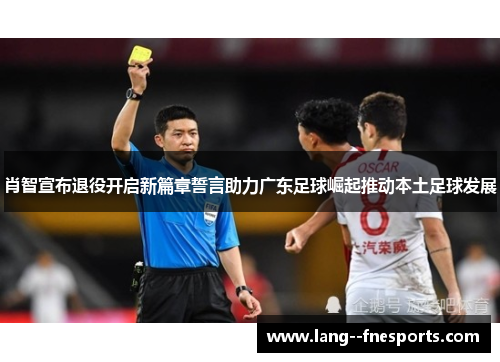 肖智宣布退役开启新篇章誓言助力广东足球崛起推动本土足球发展