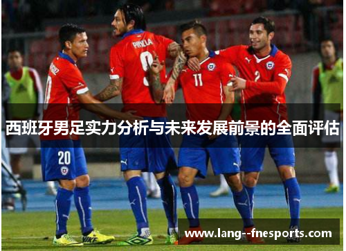 西班牙男足实力分析与未来发展前景的全面评估