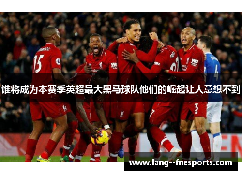 谁将成为本赛季英超最大黑马球队他们的崛起让人意想不到