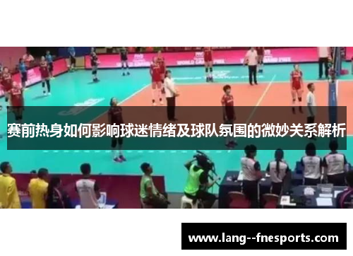 赛前热身如何影响球迷情绪及球队氛围的微妙关系解析