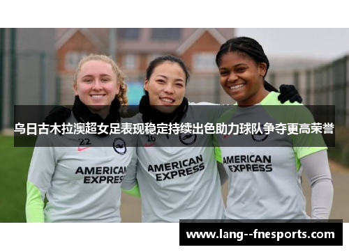 乌日古木拉澳超女足表现稳定持续出色助力球队争夺更高荣誉 乌日古木拉澳超女足表现稳定持续出色助力球队争夺更高荣誉
