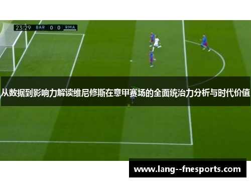 从数据到影响力解读维尼修斯在意甲赛场的全面统治力分析与时代价值