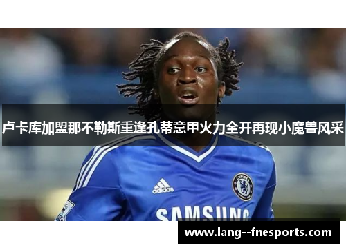 卢卡库加盟那不勒斯重逢孔蒂意甲火力全开再现小魔兽风采