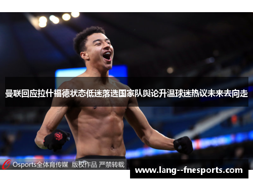 曼联回应拉什福德状态低迷落选国家队舆论升温球迷热议未来去向走