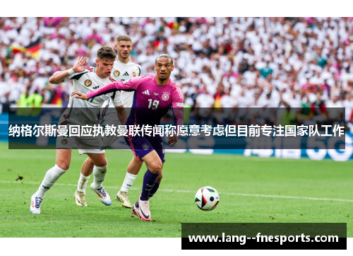 纳格尔斯曼回应执教曼联传闻称愿意考虑但目前专注国家队工作 纳格尔斯曼回应执教曼联传闻称愿意考虑但目前专注国家队工作