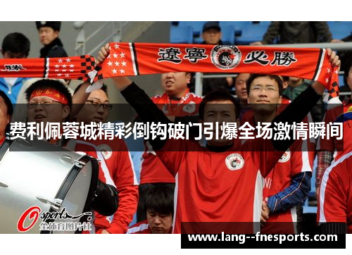 费利佩蓉城精彩倒钩破门引爆全场激情瞬间