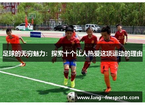 足球的无穷魅力：探索十个让人热爱这项运动的理由