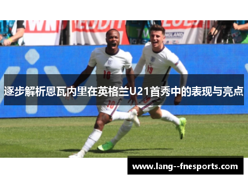 逐步解析恩瓦内里在英格兰U21首秀中的表现与亮点