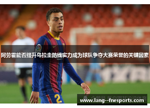 阿劳霍能否提升乌拉圭防线实力成为球队争夺大赛荣誉的关键因素