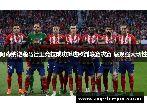 阿森纳逆袭马德里竞技成功挺进欧洲联赛决赛 展现强大韧性
