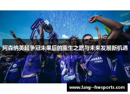 阿森纳英超争冠未果后的重生之路与未来发展新机遇