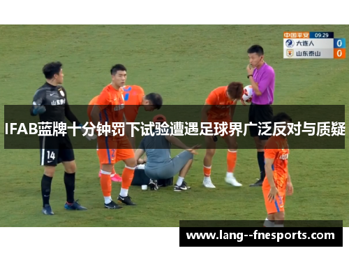 IFAB蓝牌十分钟罚下试验遭遇足球界广泛反对与质疑 IFAB蓝牌十分钟罚下试验遭遇足球界广泛反对与质疑