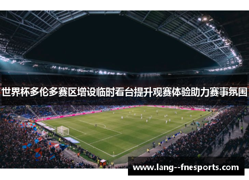 世界杯多伦多赛区增设临时看台提升观赛体验助力赛事氛围 世界杯多伦多赛区增设临时看台提升观赛体验助力赛事氛围