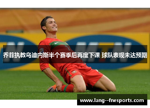 乔菲执教乌迪内斯半个赛季后再度下课 球队表现未达预期