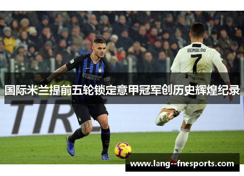 国际米兰提前五轮锁定意甲冠军创历史辉煌纪录 国际米兰提前五轮锁定意甲冠军创历史辉煌纪录