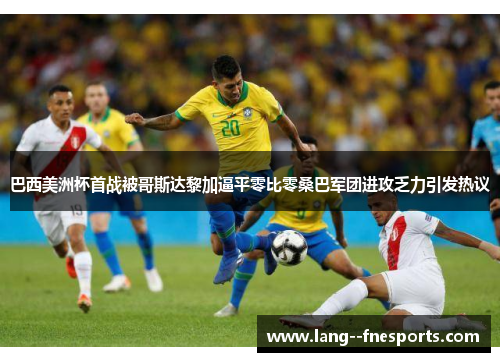 巴西美洲杯首战被哥斯达黎加逼平零比零桑巴军团进攻乏力引发热议