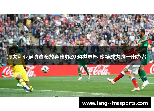 澳大利亚足协宣布放弃申办2034世界杯 沙特成为唯一申办者 澳大利亚足协宣布放弃申办2034世界杯 沙特成为唯一申办者