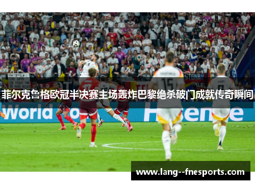 菲尔克鲁格欧冠半决赛主场轰炸巴黎绝杀破门成就传奇瞬间