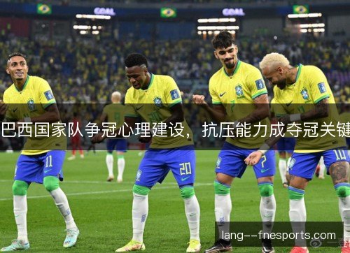 巴西国家队争冠心理建设，抗压能力成夺冠关键