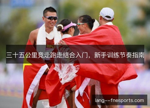 三十五公里竞走跑走结合入门,新手训练节奏指南 三十五公里竞走跑走结合入门,新手训练节奏指南