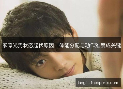 冢原光男状态起伏原因，体能分配与动作难度成关键